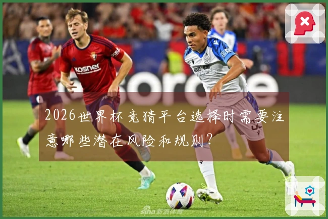 2026世界杯竞猜平台选择时需要注意哪些潜在风险和规则？