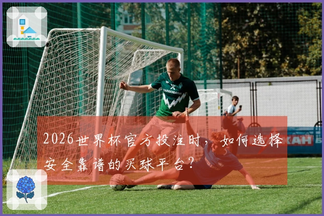 2026世界杯官方投注时，如何选择安全靠谱的买球平台？