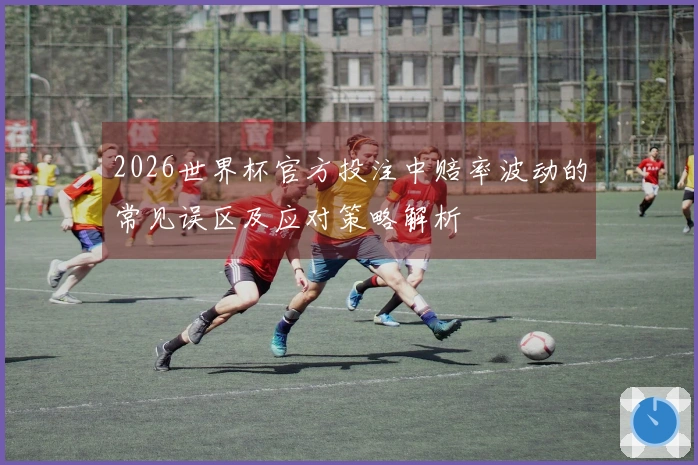 2026世界杯官方投注中赔率波动的常见误区及应对策略解析