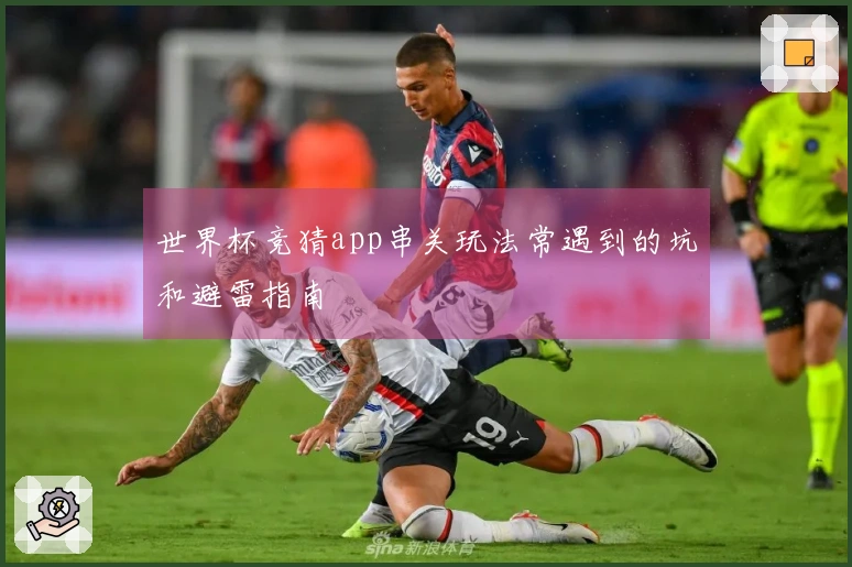 世界杯竞猜app串关玩法常遇到的坑和避雷指南
