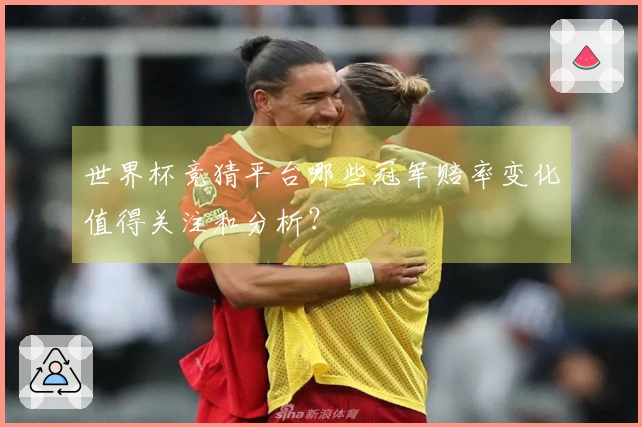 世界杯竞猜平台哪些冠军赔率变化值得关注和分析？