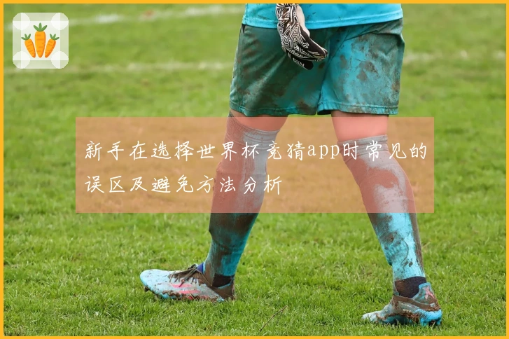 新手在选择世界杯竞猜app时常见的误区及避免方法分析