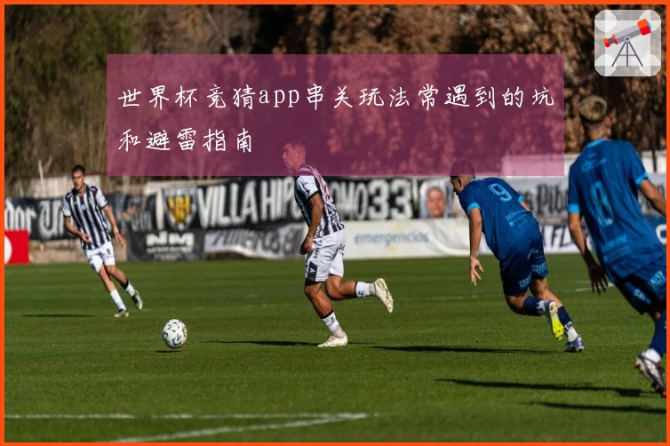 世界杯竞猜app串关玩法常遇到的坑和避雷指南