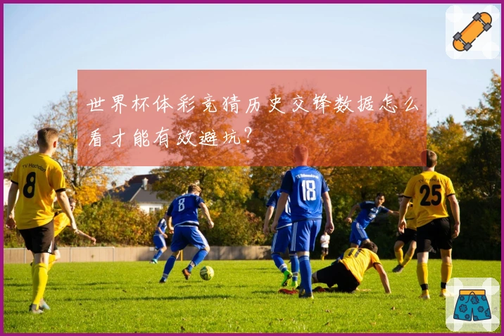 世界杯体彩竞猜历史交锋数据怎么看才能有效避坑？