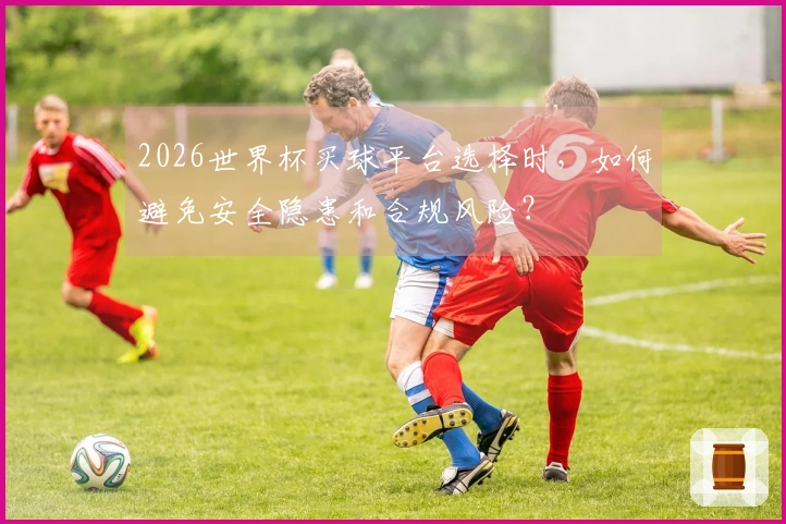 2026世界杯买球平台选择时，如何避免安全隐患和合规风险？