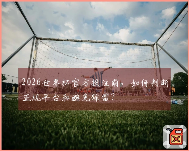 2026世界杯官方投注前，如何判断正规平台和避免踩雷？