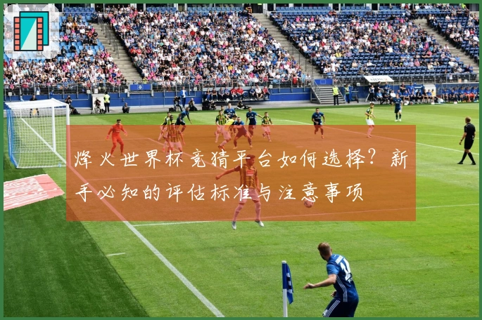 烽火世界杯竞猜平台如何选择？新手必知的评估标准与注意事项