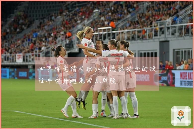 世界杯竞猜活动如何选择安全的投注平台并避免常见风险
