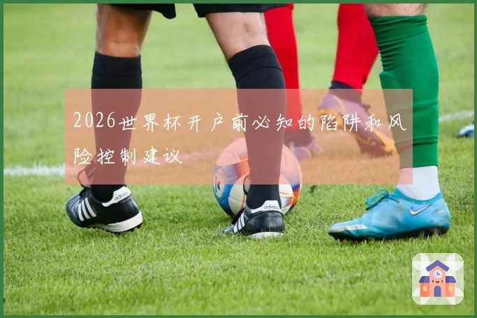 2026世界杯开户前必知的陷阱和风险控制建议