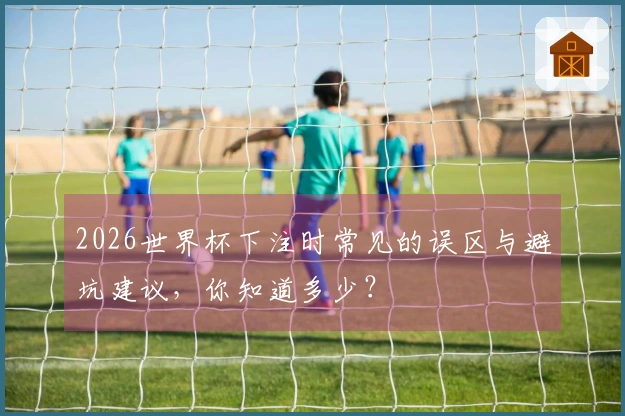 2026世界杯下注时常见的误区与避坑建议，你知道多少？