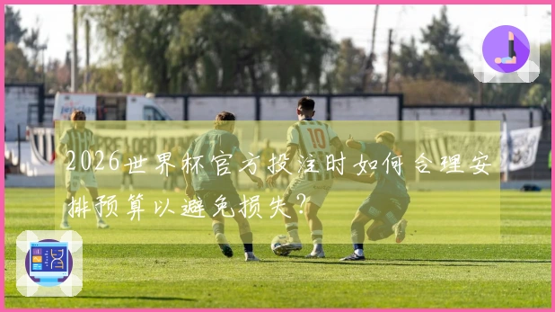 2026世界杯官方投注时如何合理安排预算以避免损失？