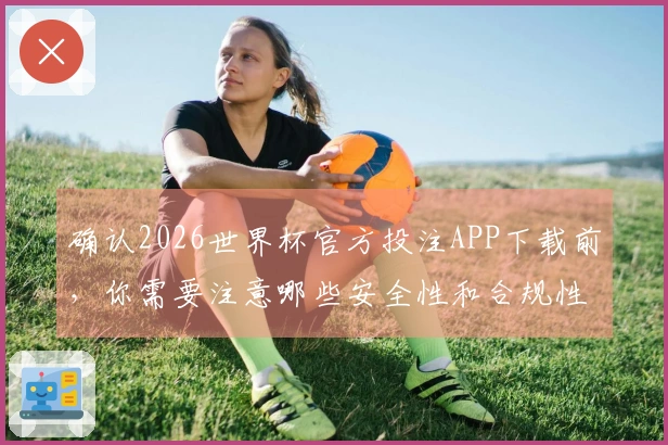 确认2026世界杯官方投注APP下载前，你需要注意哪些安全性和合规性问题？