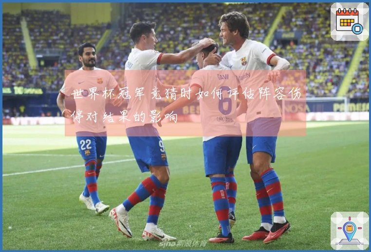 世界杯冠军竞猜时如何评估阵容伤停对结果的影响