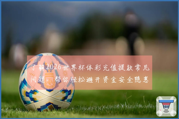 了解2026世界杯体彩充值提款常见问题，帮你轻松避开资金安全隐患