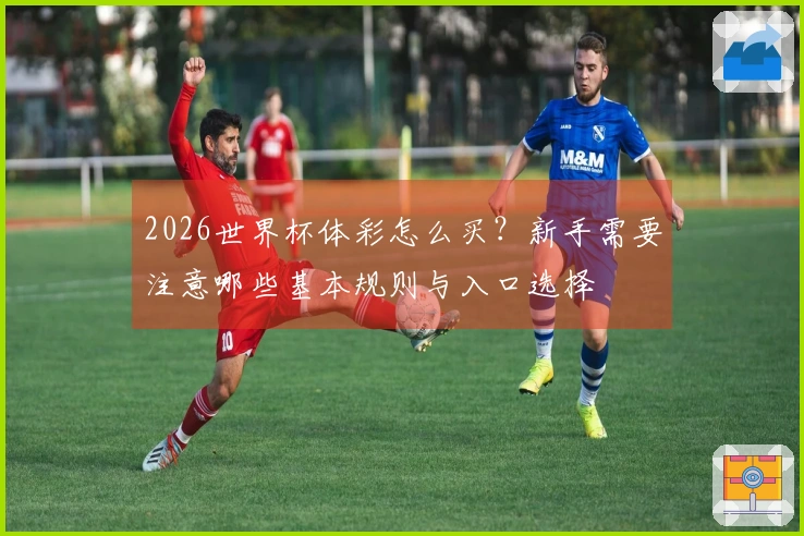 2026世界杯体彩怎么买？新手需要注意哪些基本规则与入口选择