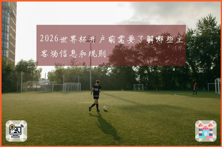 2026世界杯开户前需要了解哪些主客场信息和规则