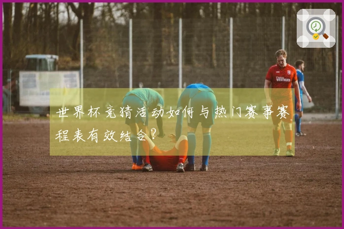 世界杯竞猜活动如何与热门赛事赛程表有效结合？