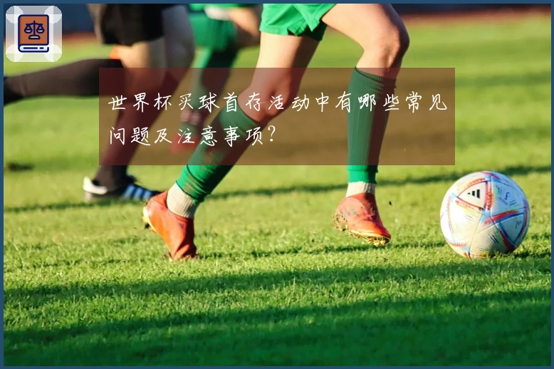 世界杯买球首存活动中有哪些常见问题及注意事项？