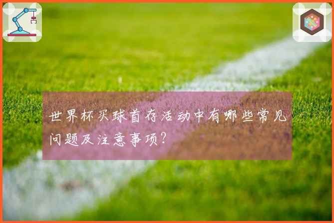 世界杯买球首存活动中有哪些常见问题及注意事项？