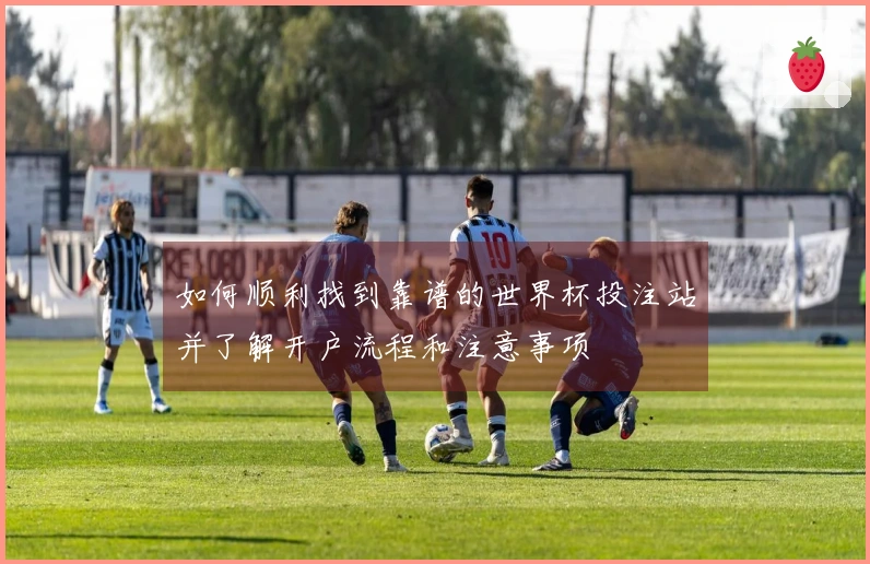 如何顺利找到靠谱的世界杯投注站并了解开户流程和注意事项
