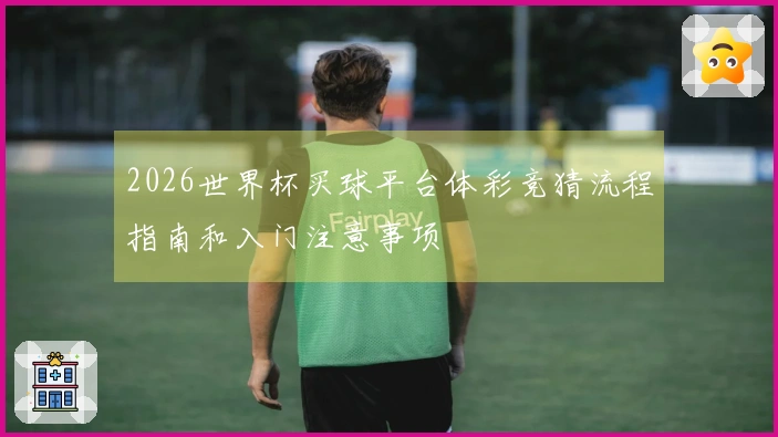 2026世界杯买球平台体彩竞猜流程指南和入门注意事项