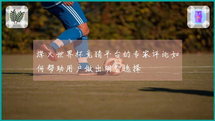 烽火世界杯竞猜平台的专家评论如何帮助用户做出明智选择