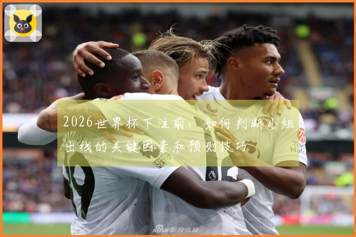 2026世界杯下注前，如何判断小组出线的关键因素和预测技巧