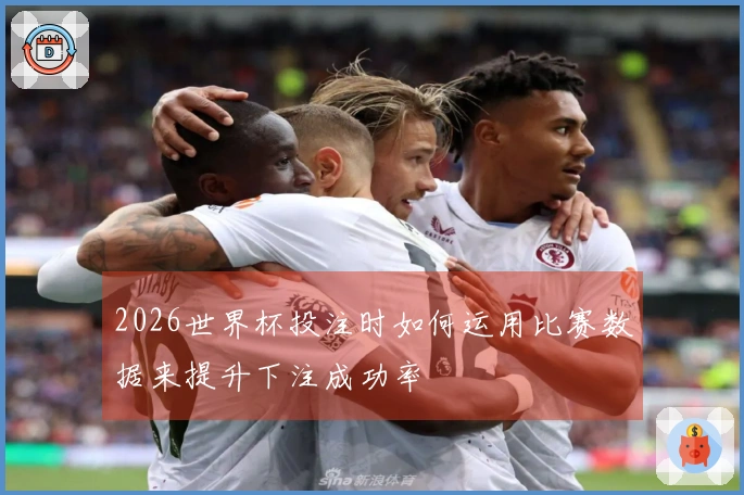2026世界杯投注时如何运用比赛数据来提升下注成功率