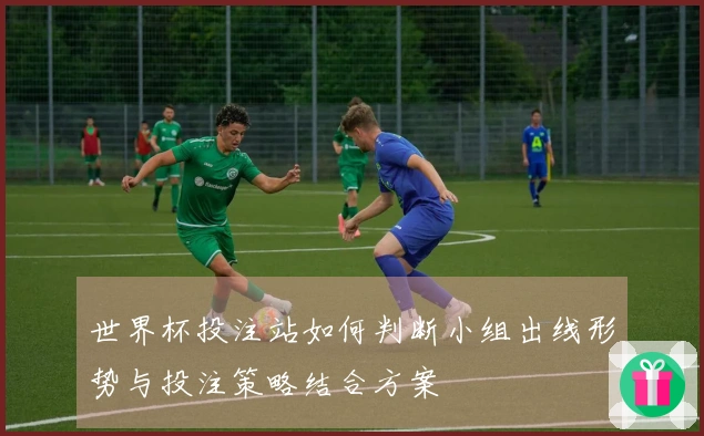 世界杯投注站如何判断小组出线形势与投注策略结合方案