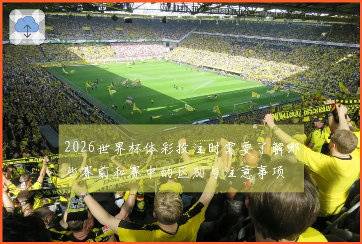 2026世界杯体彩投注时需要了解哪些赛前和赛中的区别与注意事项