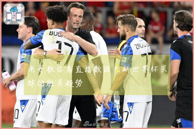 老手教你看直播数据判断世界杯买球的胜负趋势