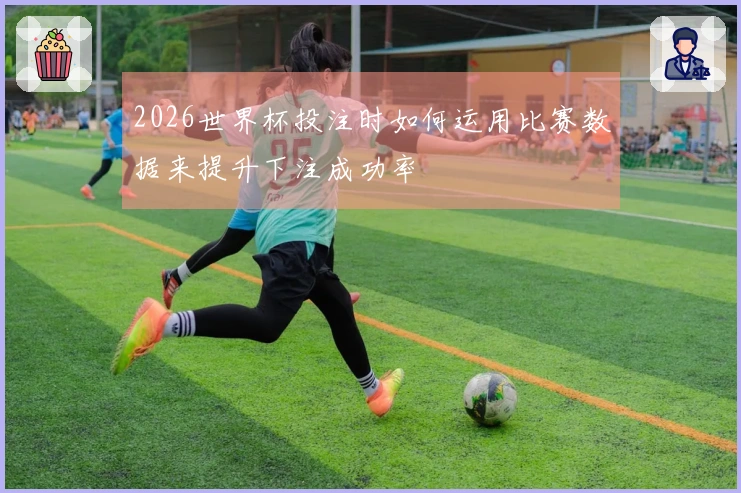 2026世界杯投注时如何运用比赛数据来提升下注成功率
