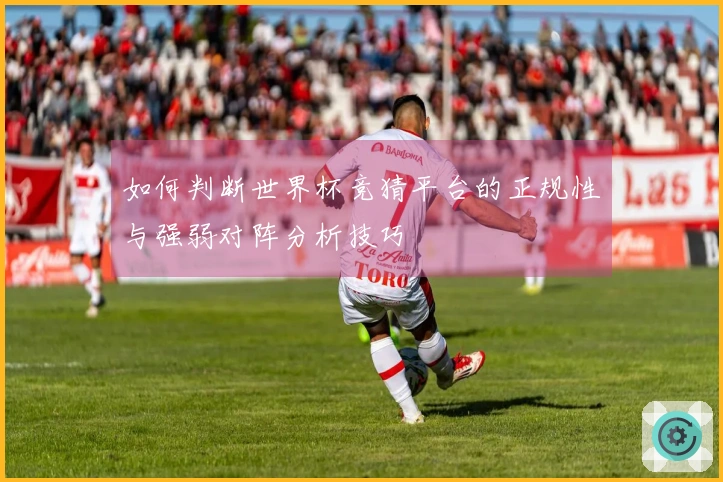 如何判断世界杯竞猜平台的正规性与强弱对阵分析技巧