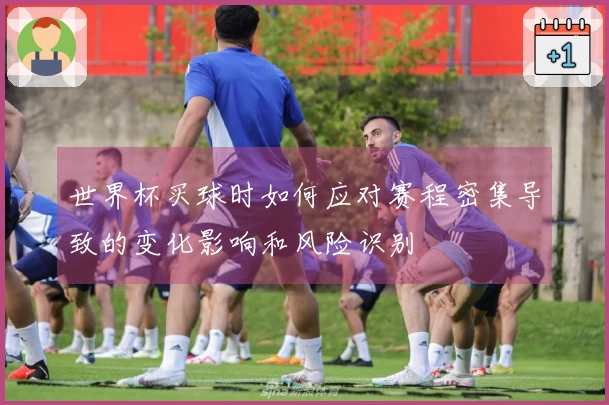 世界杯买球时如何应对赛程密集导致的变化影响和风险识别
