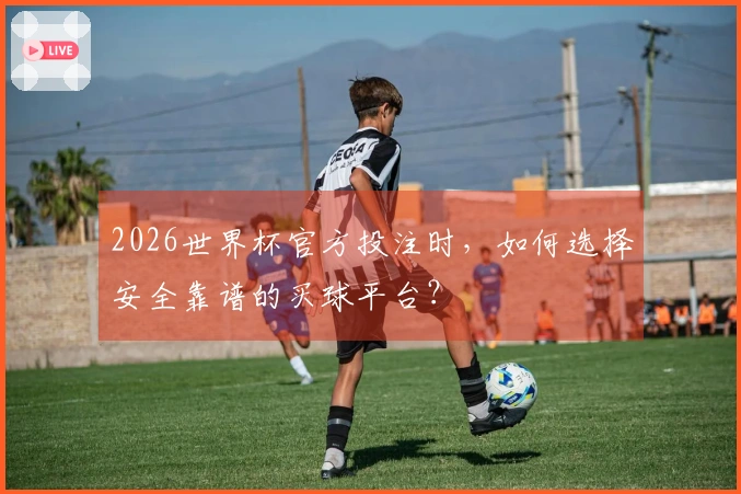 2026世界杯官方投注时，如何选择安全靠谱的买球平台？