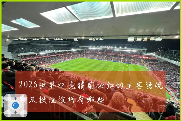 2026世界杯竞猜前必知的主客场规则及投注技巧有哪些