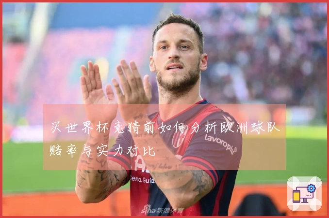 买世界杯竞猜前如何分析欧洲球队赔率与实力对比