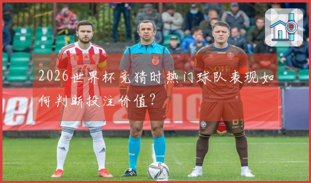 2026世界杯竞猜时热门球队表现如何判断投注价值？