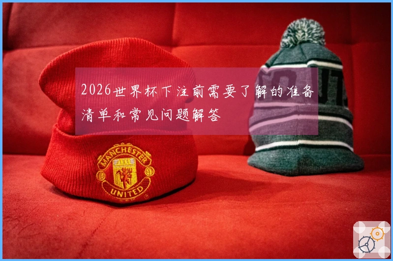 2026世界杯下注前需要了解的准备清单和常见问题解答