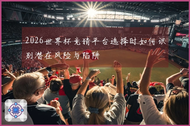 2026世界杯竞猜平台选择时如何识别潜在风险与陷阱