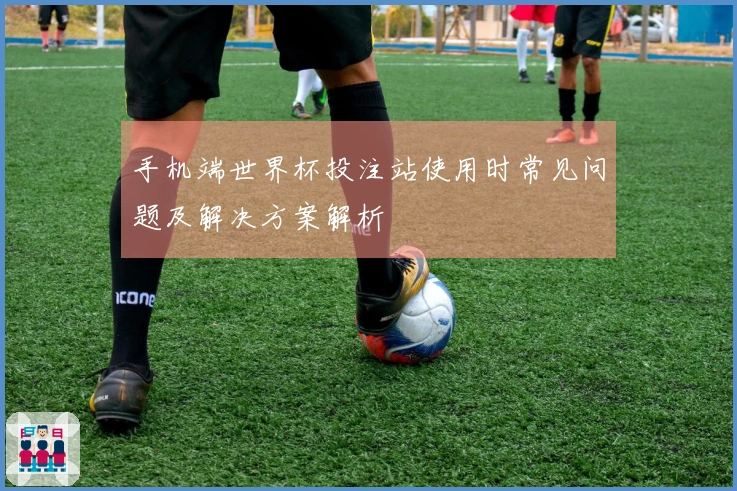 手机端世界杯投注站使用时常见问题及解决方案解析