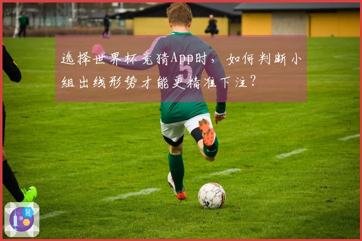 选择世界杯竞猜App时，如何判断小组出线形势才能更精准下注？