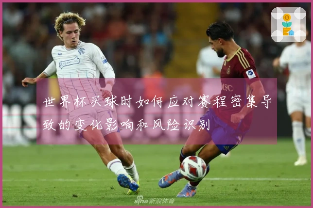 世界杯买球时如何应对赛程密集导致的变化影响和风险识别