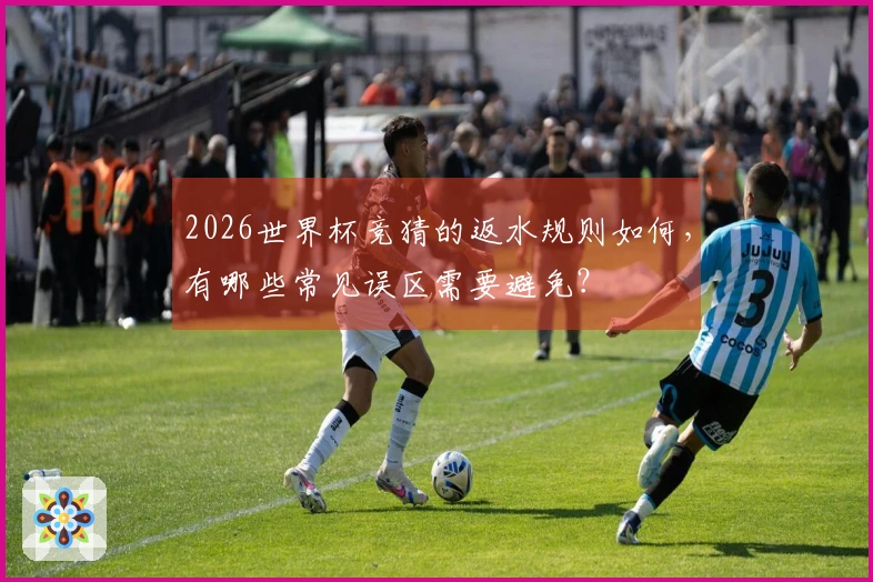 2026世界杯竞猜的返水规则如何，有哪些常见误区需要避免？