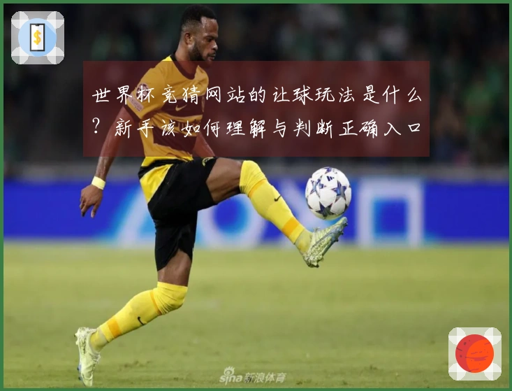 世界杯竞猜网站的让球玩法是什么？新手该如何理解与判断正确入口