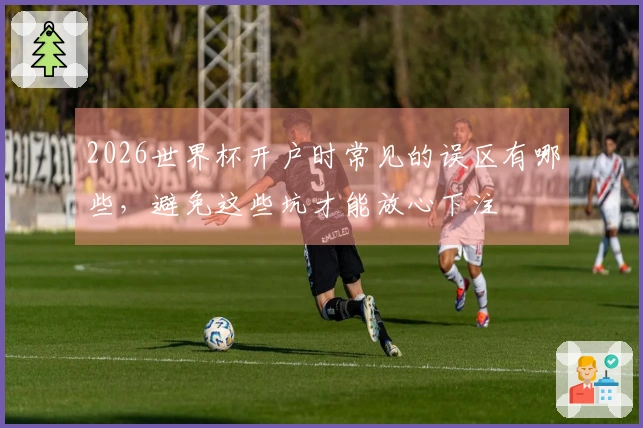 2026世界杯开户时常见的误区有哪些，避免这些坑才能放心下注
