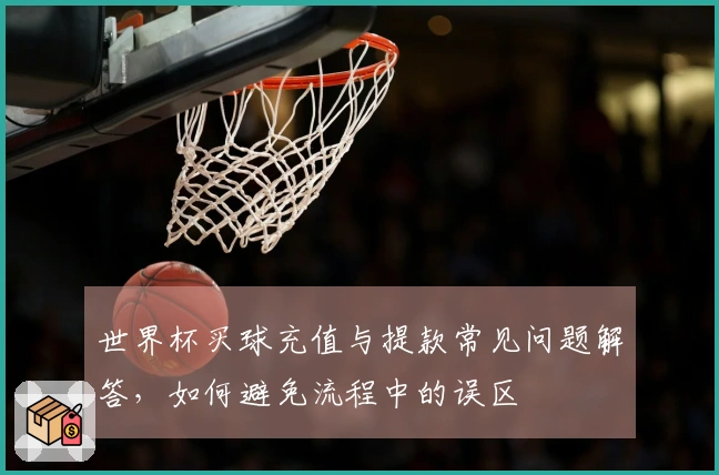 世界杯买球充值与提款常见问题解答，如何避免流程中的误区