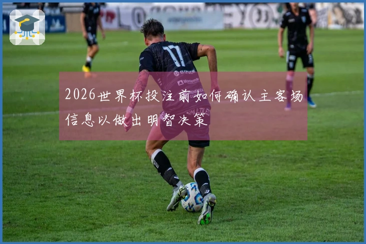 2026世界杯投注前如何确认主客场信息以做出明智决策