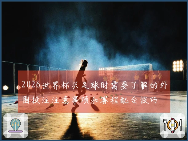 2026世界杯买足球时需要了解的外围投注注意事项和赛程配合技巧