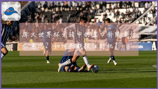 烽火世界杯竞猜中的盘口升降是什么意思？如何判断投注时机？